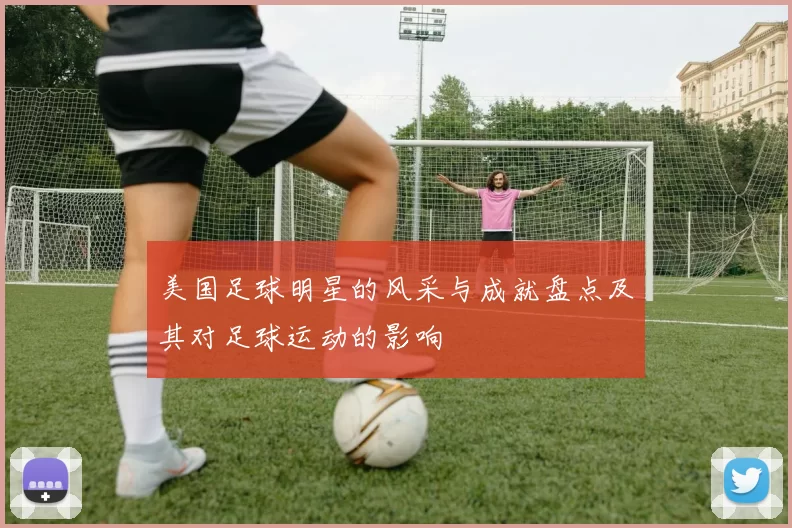 美国足球明星的风采与成就盘点及其对足球运动的影响