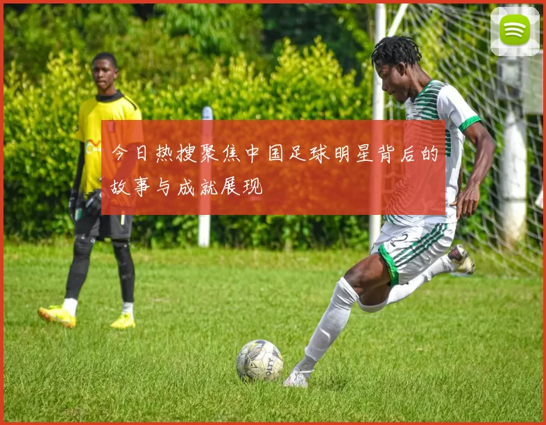 今日热搜聚焦中国足球明星背后的故事与成就展现