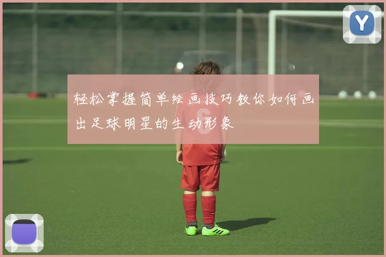 轻松掌握简单绘画技巧教你如何画出足球明星的生动形象
