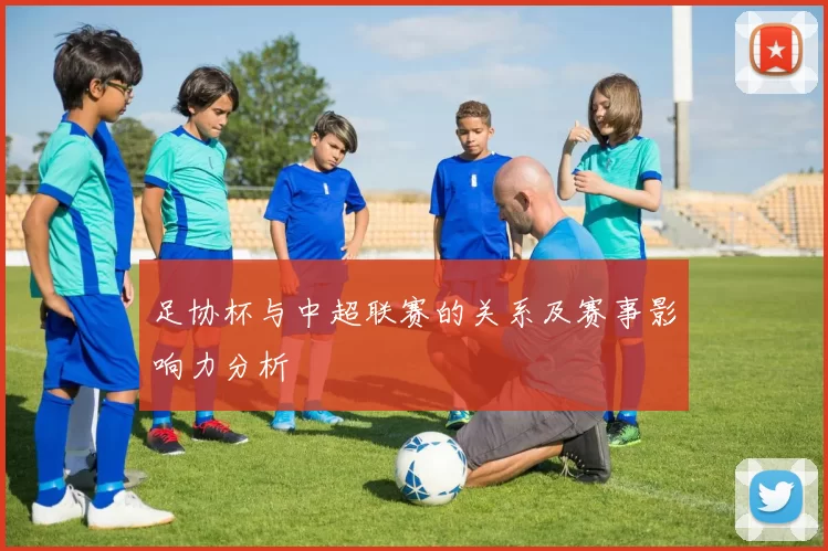 足协杯与中超联赛的关系及赛事影响力分析