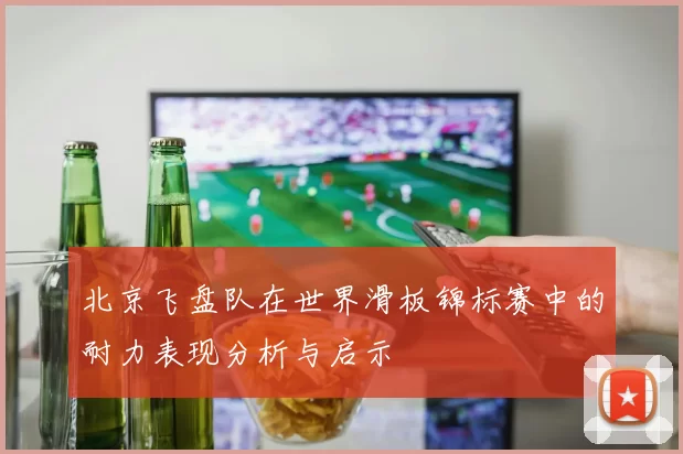 北京飞盘队在世界滑板锦标赛中的耐力表现分析与启示