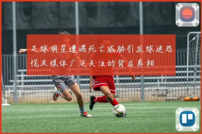 足球明星遭遇死亡威胁引发球迷恐慌及媒体广泛关注的背后真相