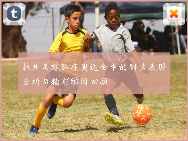 杭州足球队在奥运会中的耐力表现分析与精彩瞬间回顾