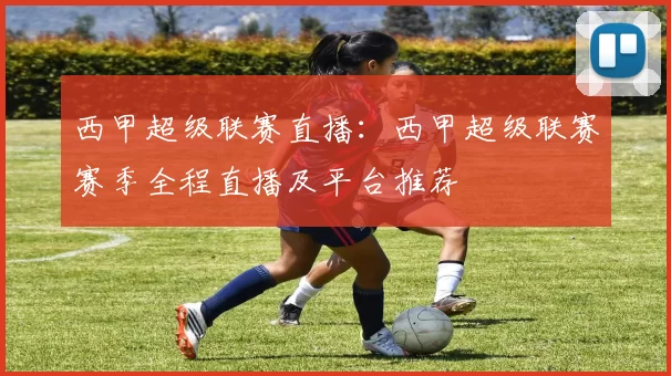 西甲超级联赛直播：西甲超级联赛赛季全程直播及平台推荐
