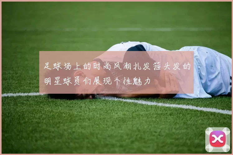 足球场上的时尚风潮扎发箍头发的明星球员们展现个性魅力