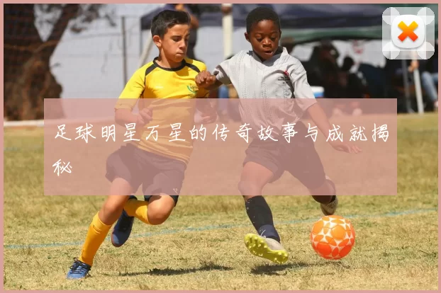 足球明星万星的传奇故事与成就揭秘