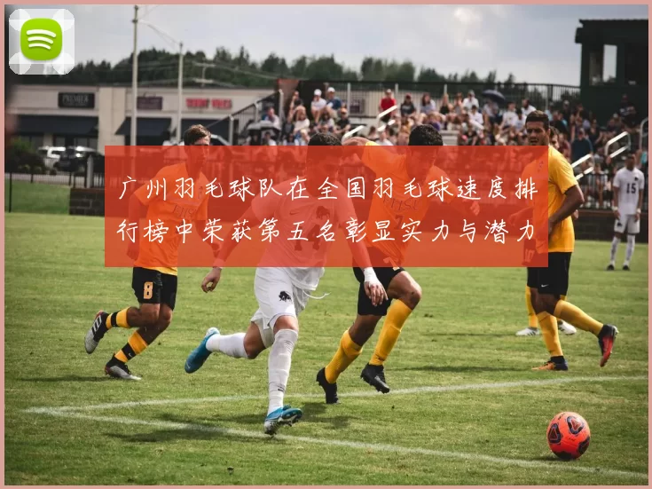 广州羽毛球队在全国羽毛球速度排行榜中荣获第五名彰显实力与潜力