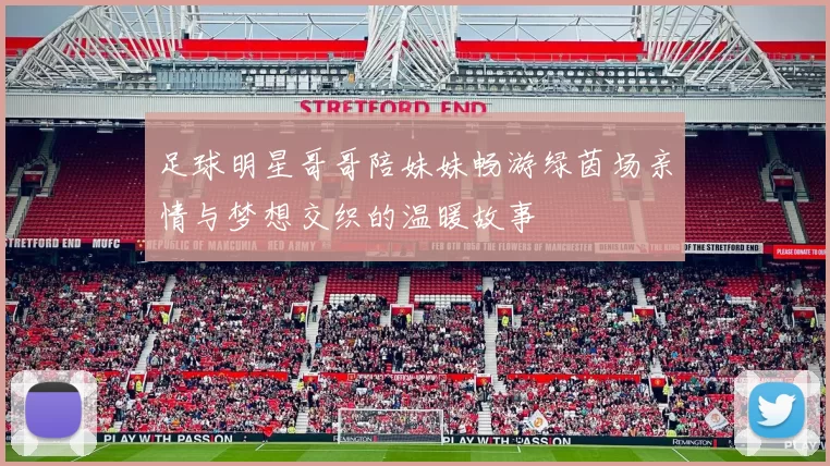 足球明星哥哥陪妹妹畅游绿茵场亲情与梦想交织的温暖故事