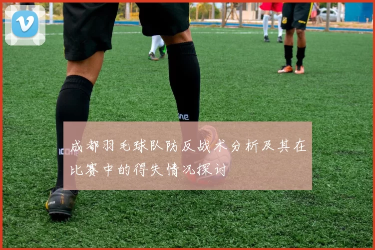 成都羽毛球队防反战术分析及其在比赛中的得失情况探讨