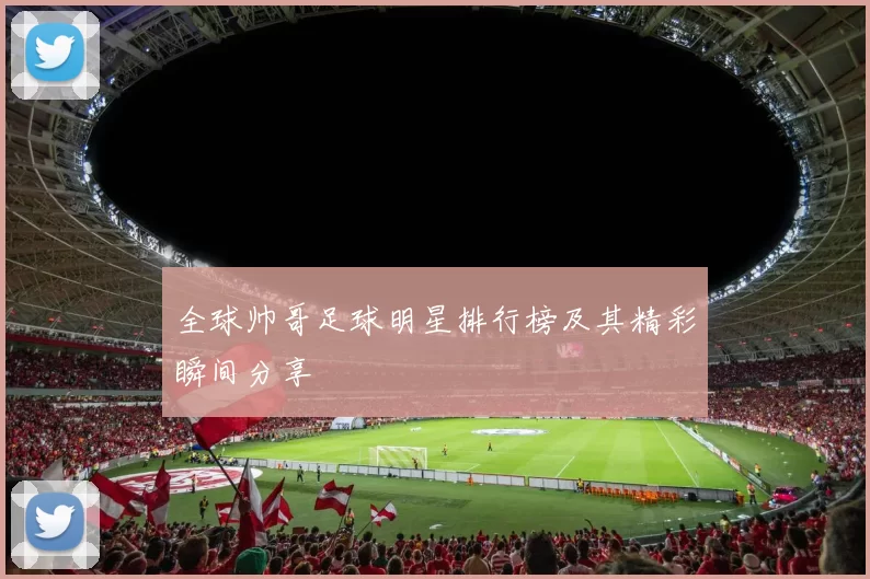 全球帅哥足球明星排行榜及其精彩瞬间分享
