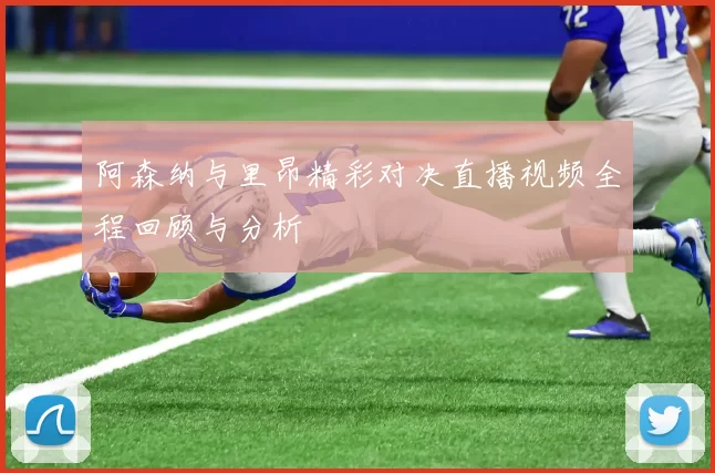 阿森纳与里昂精彩对决直播视频全程回顾与分析