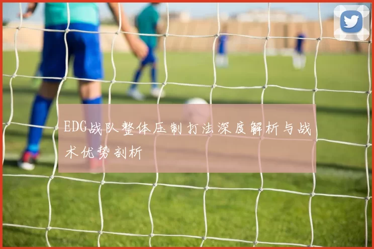 EDG战队整体压制打法深度解析与战术优势剖析