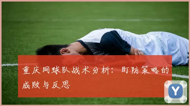 重庆网球队战术分析：盯防策略的成败与反思