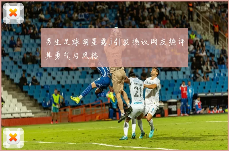 男生足球明星露j引发热议网友热评其勇气与风格