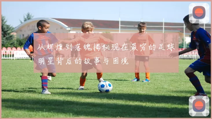 从辉煌到落魄揭秘现在最穷的足球明星背后的故事与困境