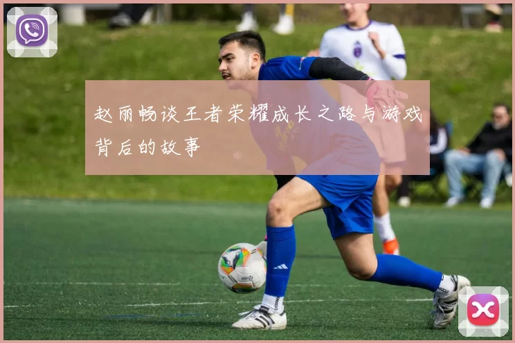 赵丽畅谈王者荣耀成长之路与游戏背后的故事