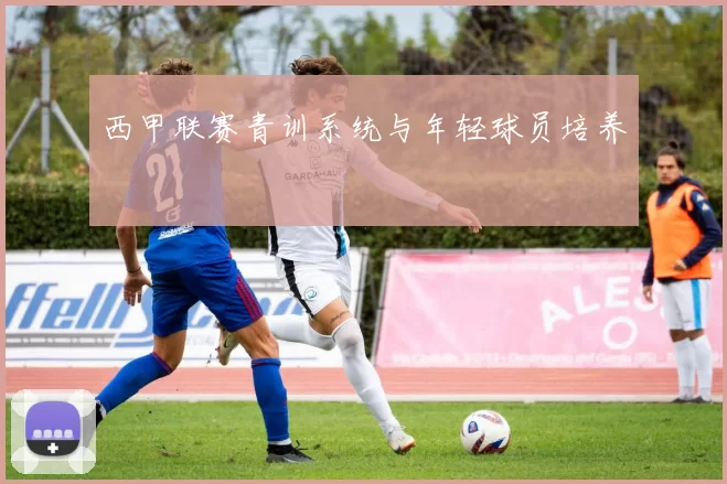 西甲联赛青训系统与年轻球员培养