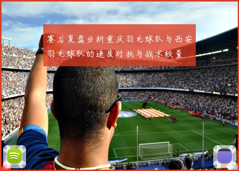 赛后复盘分析重庆羽毛球队与西安羽毛球队的速度对抗与战术较量