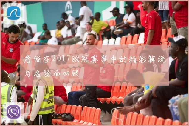 詹俊在2017欧冠赛事中的精彩解说与名场面回顾