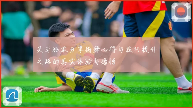 吴芳独家分享街舞心得与技巧提升之路的真实体验与感悟