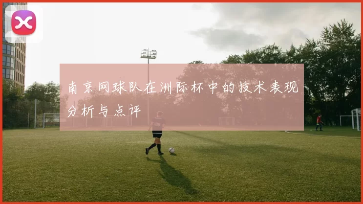 南京网球队在洲际杯中的技术表现分析与点评