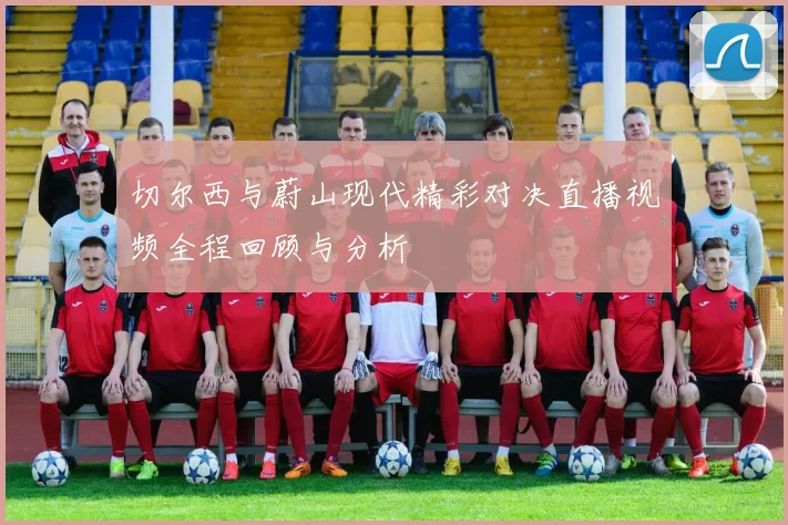 切尔西与蔚山现代精彩对决直播视频全程回顾与分析