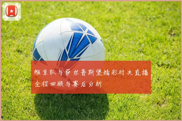 维京队与萨尔普斯堡精彩对决直播全程回顾与赛后分析