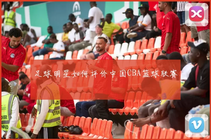 足球明星如何评价中国CBA篮球联赛